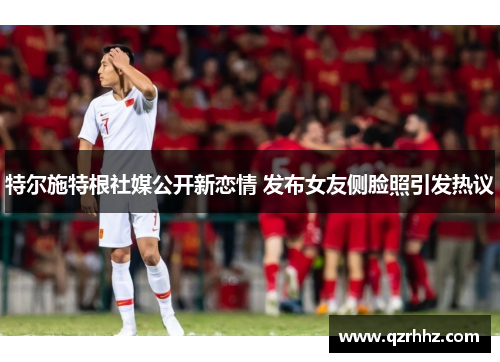 特尔施特根社媒公开新恋情 发布女友侧脸照引发热议