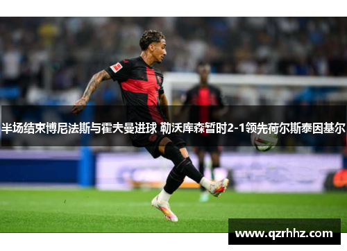 半场结束博尼法斯与霍夫曼进球 勒沃库森暂时2-1领先荷尔斯泰因基尔
