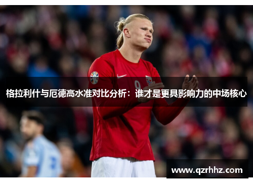 格拉利什与厄德高水准对比分析：谁才是更具影响力的中场核心