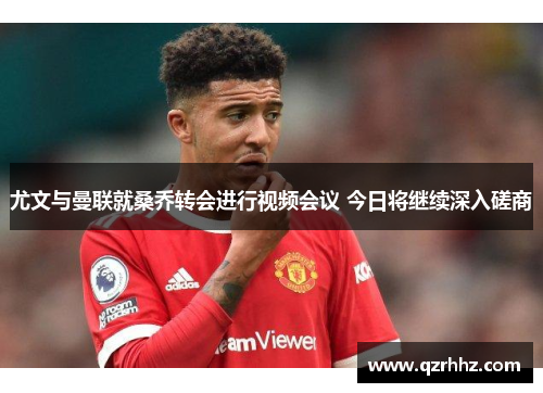 尤文与曼联就桑乔转会进行视频会议 今日将继续深入磋商