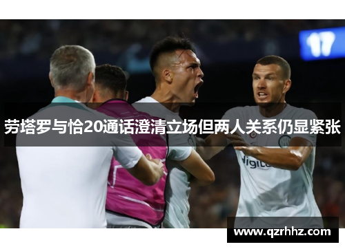 劳塔罗与恰20通话澄清立场但两人关系仍显紧张